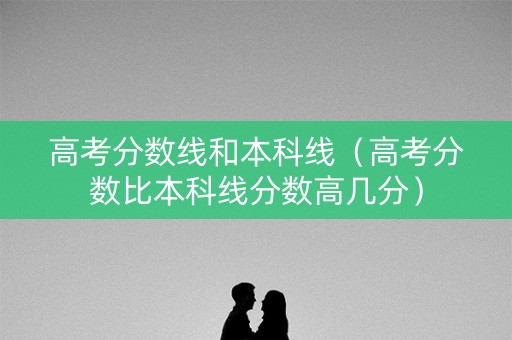 高考分数线和本科线（高考分数比本科线分数高几分）