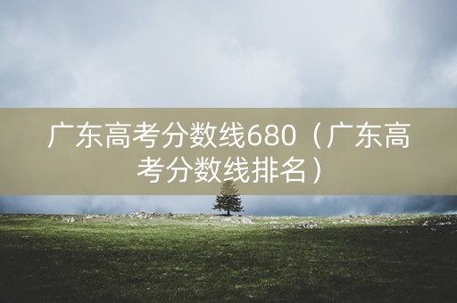 广东高考分数线680（广东高考分数线排名）