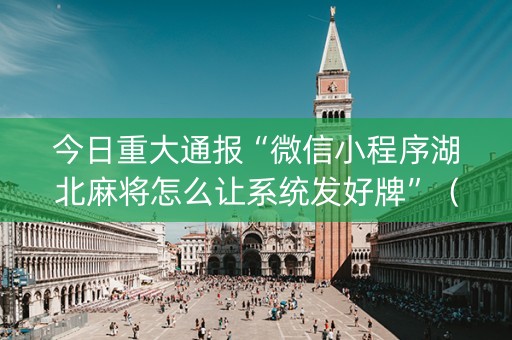 今日重大通报“微信小程序湖北麻将怎么让系统发好牌”（辅助器通用版)