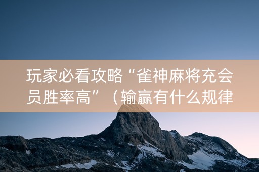 玩家必看攻略“雀神麻将充会员胜率高”（输赢有什么规律)