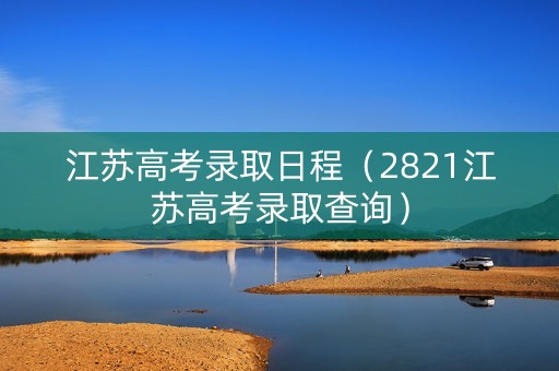 江苏高考录取日程（2821江苏高考录取查询）