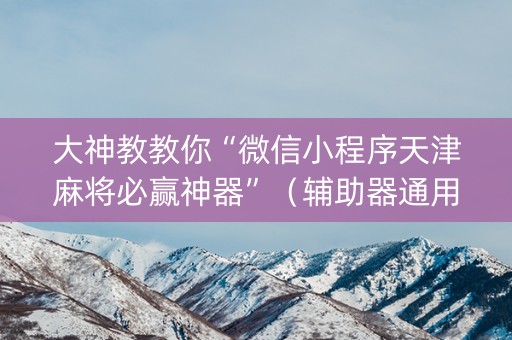 大神教教你“微信小程序天津麻将必赢神器”（辅助器通用版)