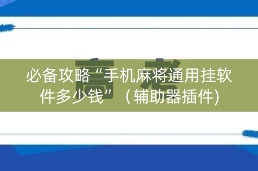 必备攻略“手机麻将通用挂软件多少钱”（辅助器插件)