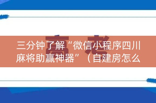 三分钟了解“微信小程序四川麻将助赢神器”（自建房怎么拿好牌)