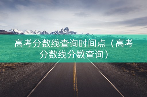 高考分数线查询时间点（高考分数线分数查询）