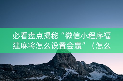 必看盘点揭秘“微信小程序福建麻将怎么设置会赢”（怎么提高胜率)