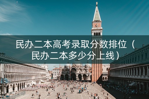 民办二本高考录取分数排位（民办二本多少分上线）
