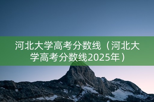 河北大学高考分数线（河北大学高考分数线2025年）