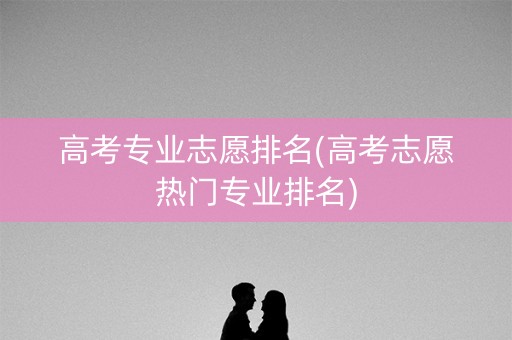 高考专业志愿排名(高考志愿热门专业排名)