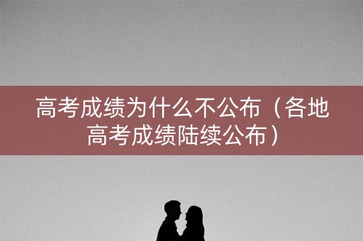 高考成绩为什么不公布（各地高考成绩陆续公布）