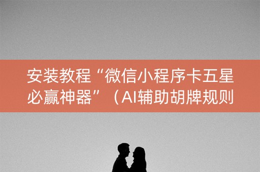 安装教程“微信小程序卡五星必赢神器”（AI辅助胡牌规则)