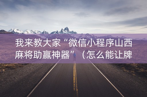 我来教大家“微信小程序山西麻将助赢神器”（怎么能让牌好一点)