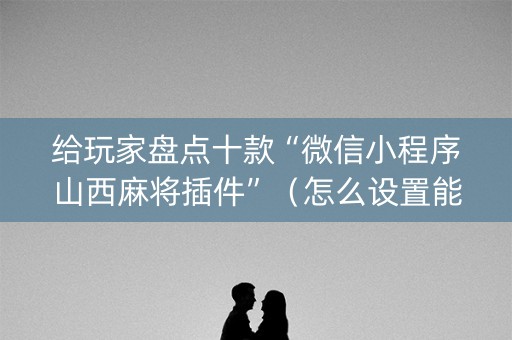给玩家盘点十款“微信小程序山西麻将插件”（怎么设置能有好牌)