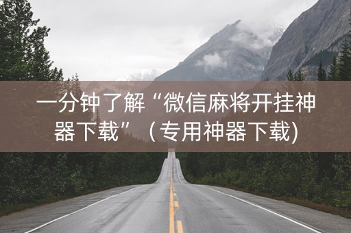 一分钟了解“微信麻将开挂神器下载”（专用神器下载)