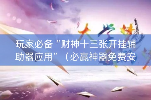 玩家必备“财神十三张开挂辅助器应用”（必赢神器免费安装)