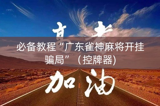 必备教程“广东雀神麻将开挂骗局”（控牌器)