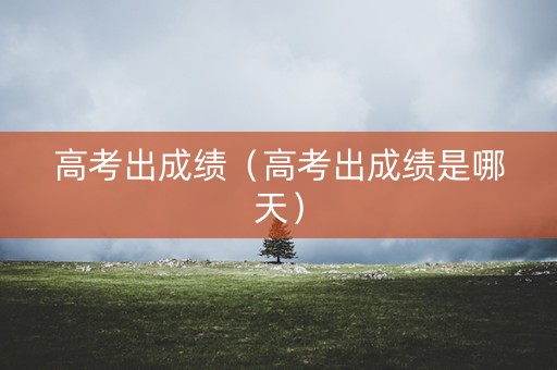 高考出成绩（高考出成绩是哪天）