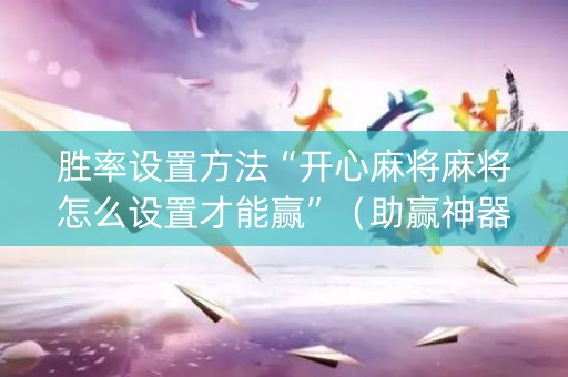 胜率设置方法“开心麻将麻将怎么设置才能赢”（助赢神器购买)
