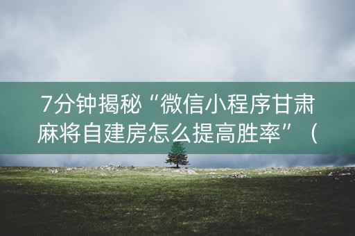 7分钟揭秘“微信小程序甘肃麻将自建房怎么提高胜率”（输赢有什么规律)