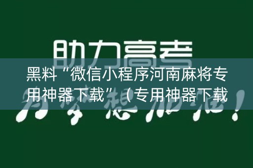 黑料“微信小程序河南麻将专用神器下载”（专用神器下载)