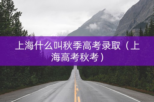 上海什么叫秋季高考录取（上海高考秋考）