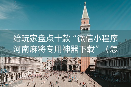 给玩家盘点十款“微信小程序河南麻将专用神器下载”（怎么设置才能赢)
