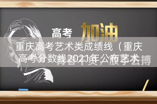 重庆高考艺术类成绩线（重庆高考分数线2021年公布艺术类）