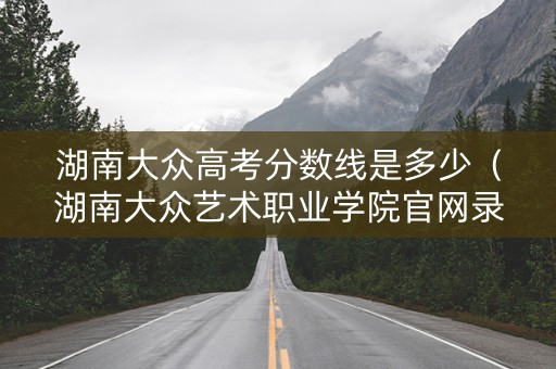 湖南大众高考分数线是多少（湖南大众艺术职业学院官网录取）