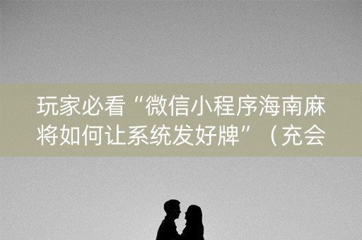 玩家必看“微信小程序海南麻将如何让系统发好牌”（充会员胜率高)