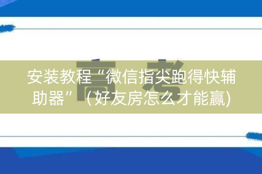 安装教程“微信指尖跑得快辅助器”（好友房怎么才能赢)