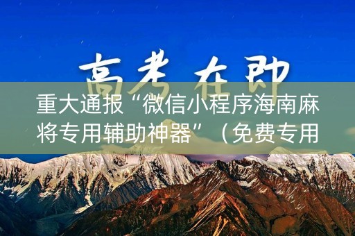 重大通报“微信小程序海南麻将专用辅助神器”（免费专用神器)