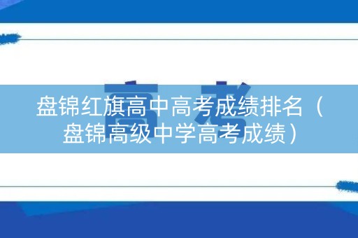 盘锦红旗高中高考成绩排名（盘锦高级中学高考成绩）
