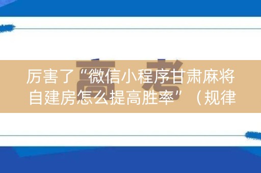 厉害了“微信小程序甘肃麻将自建房怎么提高胜率”（规律确实有挂)