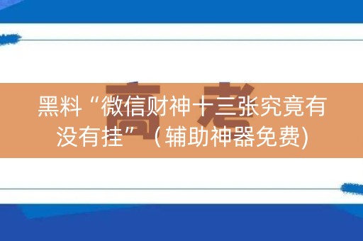 黑料“微信财神十三张究竟有没有挂”（辅助神器免费)
