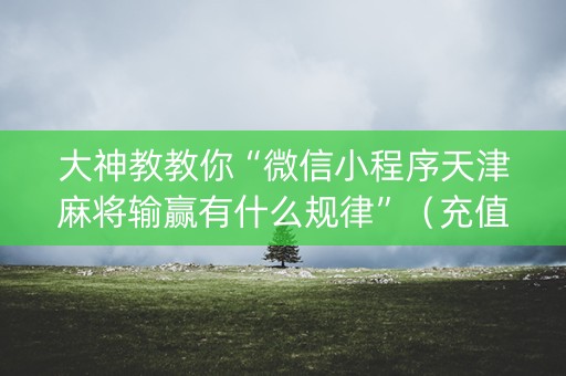 大神教教你“微信小程序天津麻将输赢有什么规律”（充值会提高胜率么)