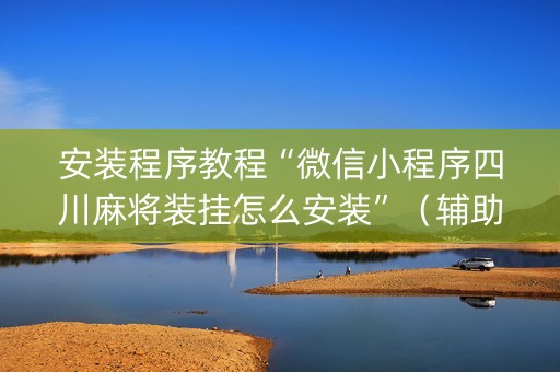 安装程序教程“微信小程序四川麻将装挂怎么安装”（辅助神器免费)