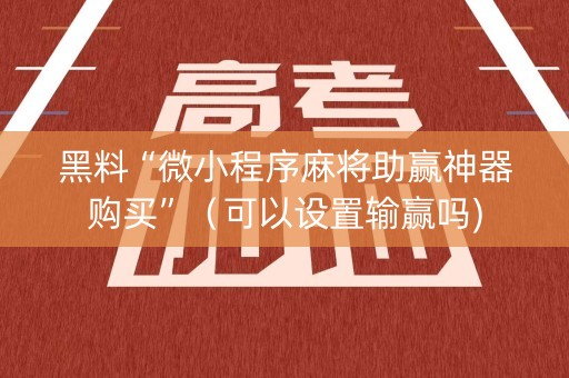 黑料“微小程序麻将助赢神器购买”（可以设置输赢吗)