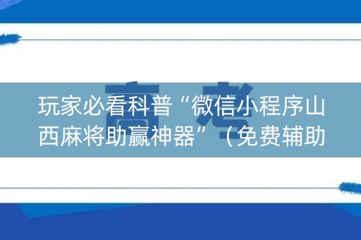 玩家必看科普“微信小程序山西麻将助赢神器”（免费辅助)