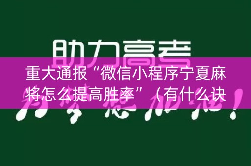 重大通报“微信小程序宁夏麻将怎么提高胜率”（有什么诀窍)