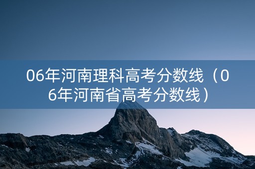 06年河南理科高考分数线（06年河南省高考分数线）