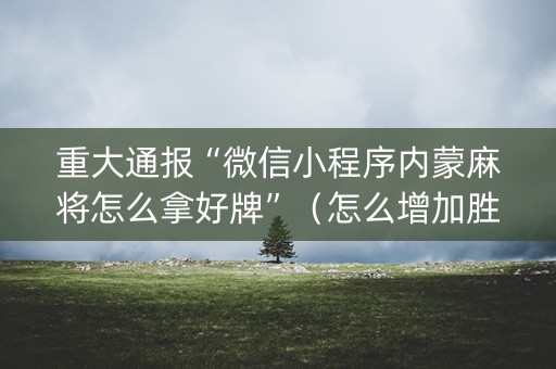 重大通报“微信小程序内蒙麻将怎么拿好牌”（怎么增加胜率)
