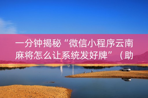 一分钟揭秘“微信小程序云南麻将怎么让系统发好牌”（助攻神器)