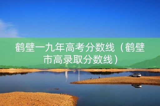 鹤壁一九年高考分数线（鹤壁市高录取分数线）