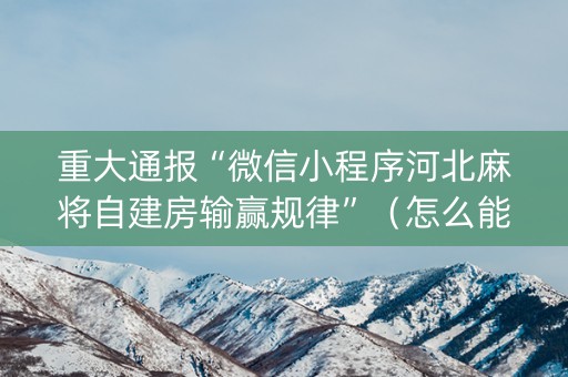 重大通报“微信小程序河北麻将自建房输赢规律”（怎么能调好牌)
