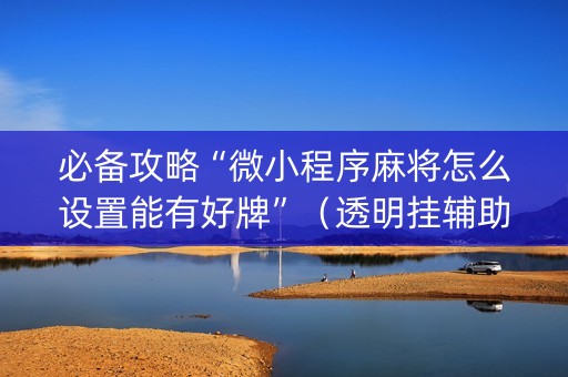 必备攻略“微小程序麻将怎么设置能有好牌”（透明挂辅助器)