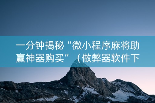 一分钟揭秘“微小程序麻将助赢神器购买”（做弊器软件下载)