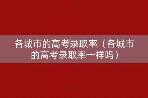 各城市的高考录取率（各城市的高考录取率一样吗）