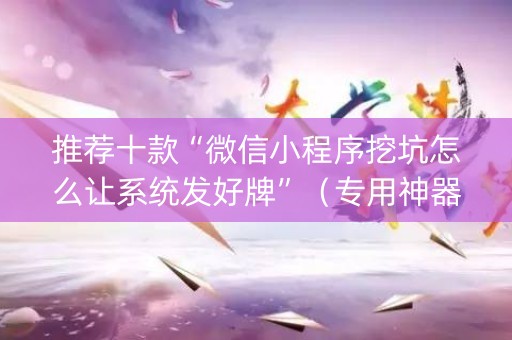 推荐十款“微信小程序挖坑怎么让系统发好牌”（专用神器下载)