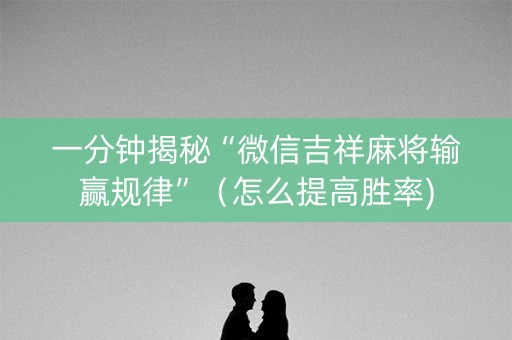 一分钟揭秘“微信吉祥麻将输赢规律”（怎么提高胜率)