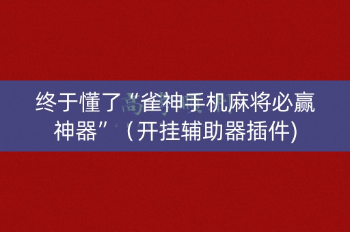 终于懂了“雀神手机麻将必赢神器”（开挂辅助器插件)